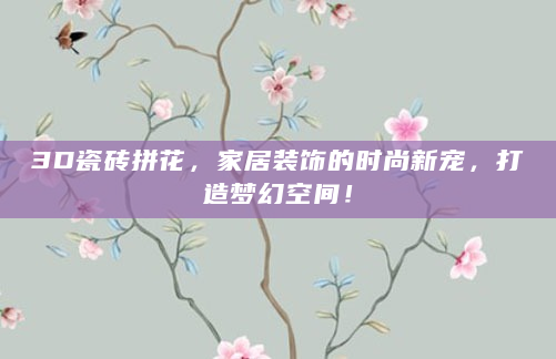 3D瓷砖拼花，家居装饰的时尚新宠，打造梦幻空间！