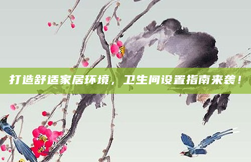 打造舒适家居环境，卫生间设置指南来袭！