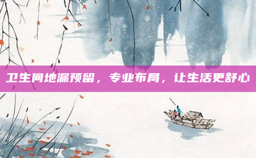 卫生间地漏预留，专业布局，让生活更舒心
