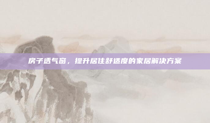 房子透气窗，提升居住舒适度的家居解决方案