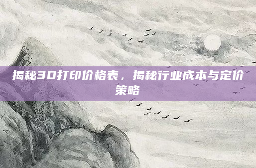 揭秘3D打印价格表，揭秘行业成本与定价策略