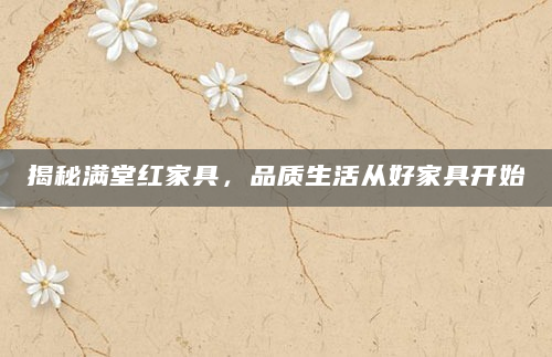 揭秘满堂红家具，品质生活从好家具开始