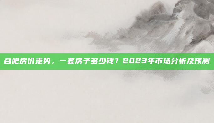 合肥房价走势，一套房子多少钱？2023年市场分析及预测