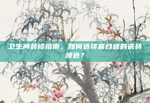 卫生间装修指南，如何选择最合适的瓷砖颜色？