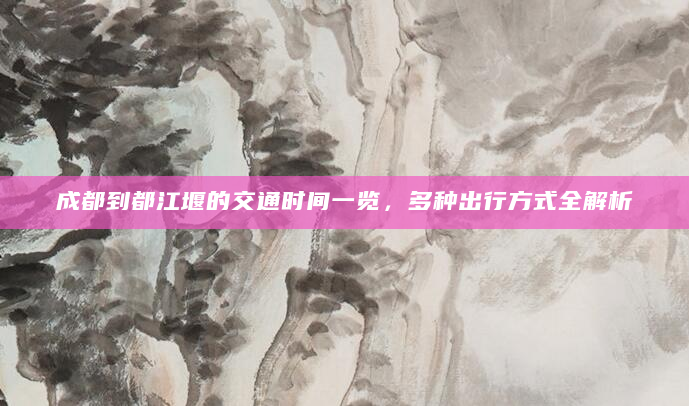 成都到都江堰的交通时间一览，多种出行方式全解析