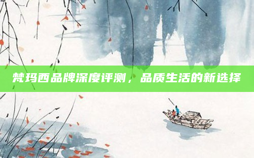 梵玛西品牌深度评测，品质生活的新选择