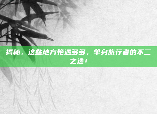 揭秘，这些地方艳遇多多，单身旅行者的不二之选！