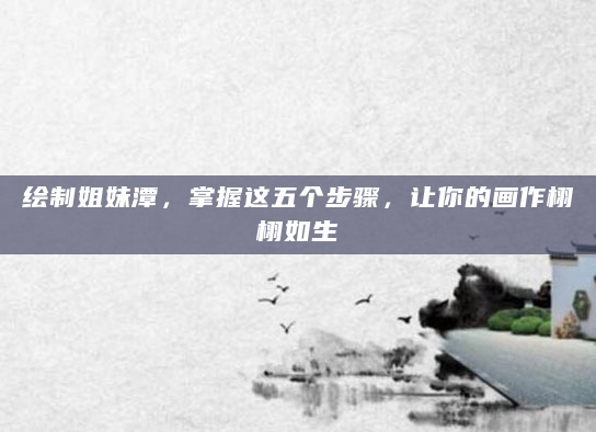 绘制姐妹潭，掌握这五个步骤，让你的画作栩栩如生