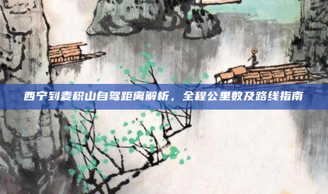 西宁到麦积山自驾距离解析，全程公里数及路线指南
