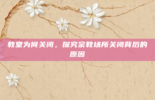 教堂为何关闭，探究宗教场所关闭背后的原因