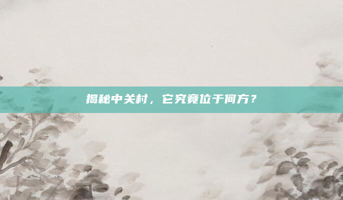 揭秘中关村，它究竟位于何方？