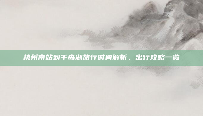 杭州南站到千岛湖旅行时间解析，出行攻略一览