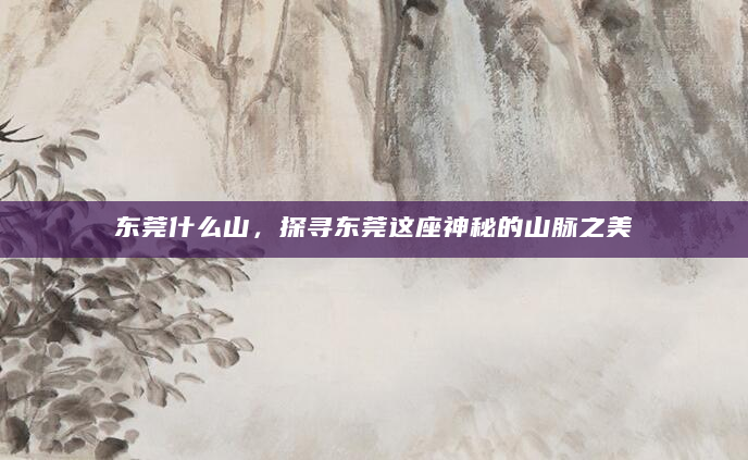 东莞什么山，探寻东莞这座神秘的山脉之美