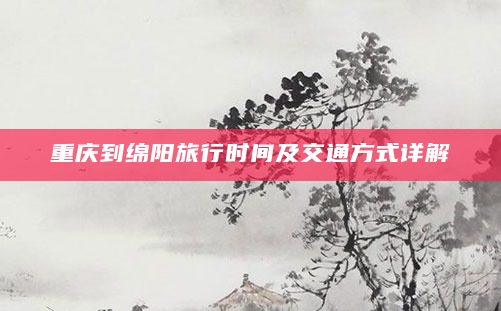 重庆到绵阳旅行时间及交通方式详解