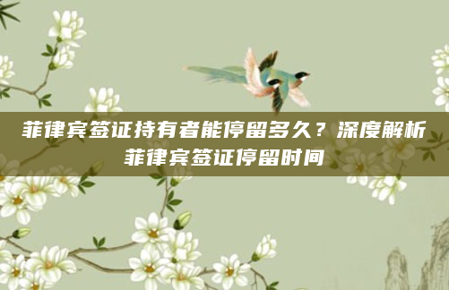 菲律宾签证持有者能停留多久？深度解析菲律宾签证停留时间