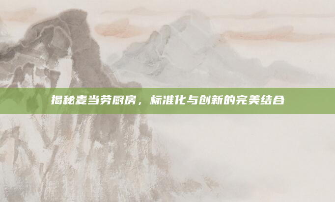 揭秘麦当劳厨房，标准化与创新的完美结合
