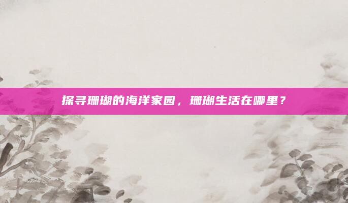 探寻珊瑚的海洋家园，珊瑚生活在哪里？