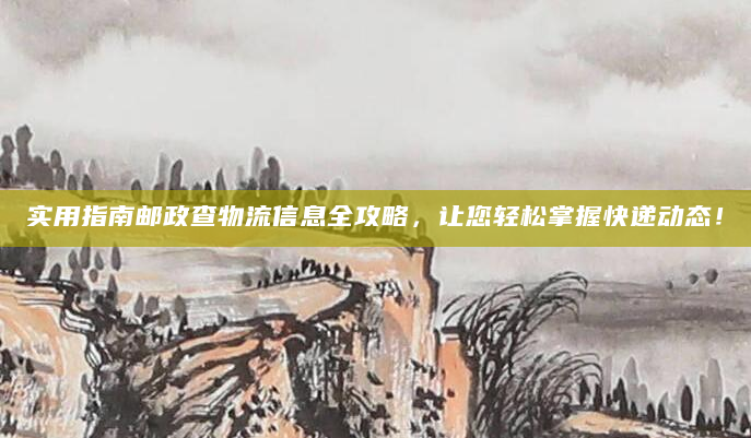 实用指南邮政查物流信息全攻略，让您轻松掌握快递动态！