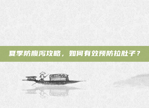 夏季防腹泻攻略，如何有效预防拉肚子？