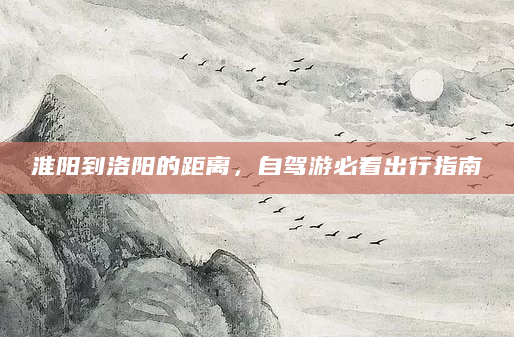 淮阳到洛阳的距离，自驾游必看出行指南