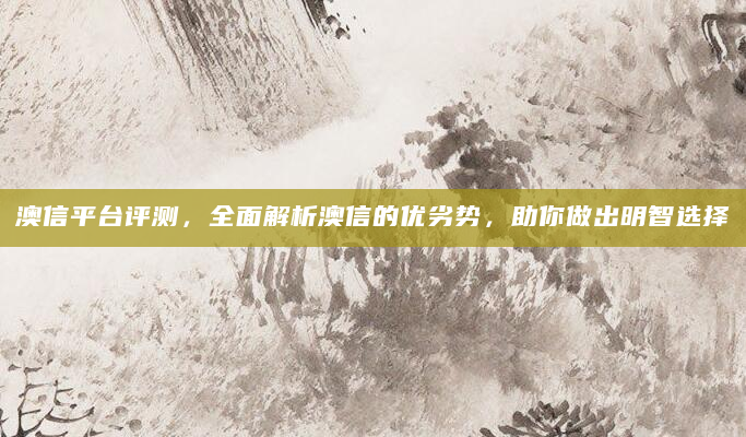 澳信平台评测，全面解析澳信的优劣势，助你做出明智选择