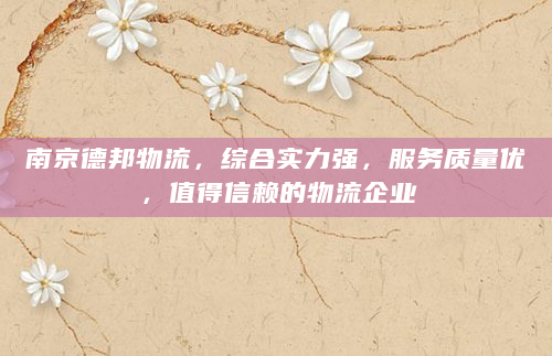 南京德邦物流，综合实力强，服务质量优，值得信赖的物流企业