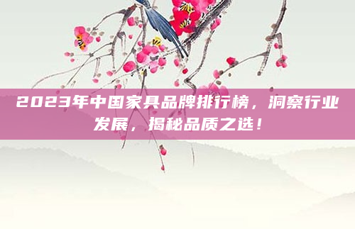2023年中国家具品牌排行榜，洞察行业发展，揭秘品质之选！