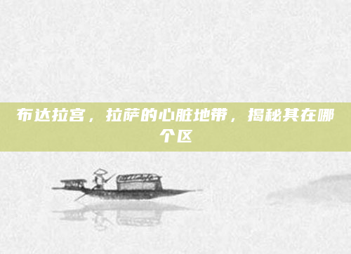 布达拉宫，拉萨的心脏地带，揭秘其在哪个区