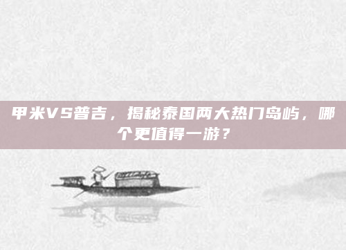 甲米VS普吉，揭秘泰国两大热门岛屿，哪个更值得一游？