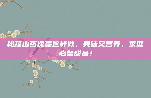 秘籍山药傀儡这样做，美味又营养，家庭必备甜品！