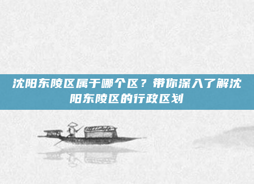 沈阳东陵区属于哪个区？带你深入了解沈阳东陵区的行政区划
