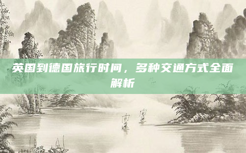 英国到德国旅行时间，多种交通方式全面解析