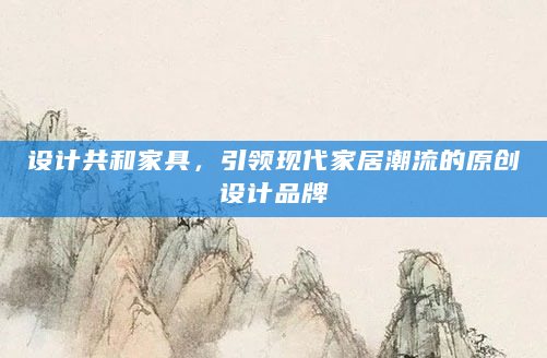 设计共和家具，引领现代家居潮流的原创设计品牌