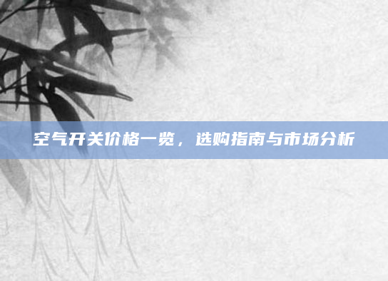 空气开关价格一览，选购指南与市场分析