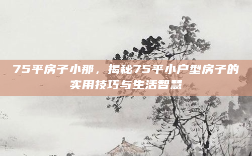 75平房子小那，揭秘75平小户型房子的实用技巧与生活智慧