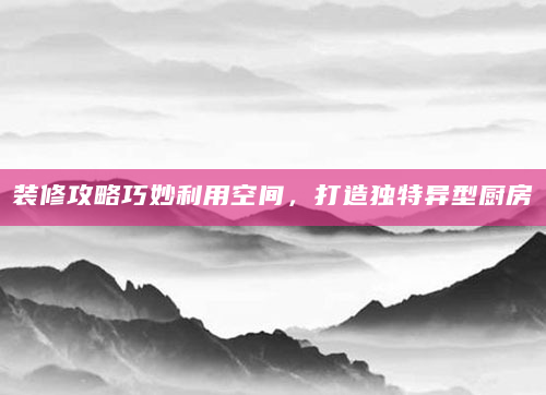 装修攻略巧妙利用空间，打造独特异型厨房