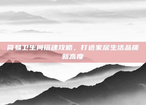 简易卫生间搭建攻略，打造家居生活品质新高度