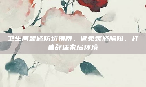 卫生间装修防坑指南，避免装修陷阱，打造舒适家居环境