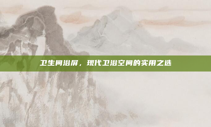 卫生间浴屏，现代卫浴空间的实用之选