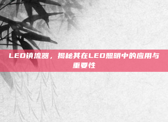 LED镇流器，揭秘其在LED照明中的应用与重要性