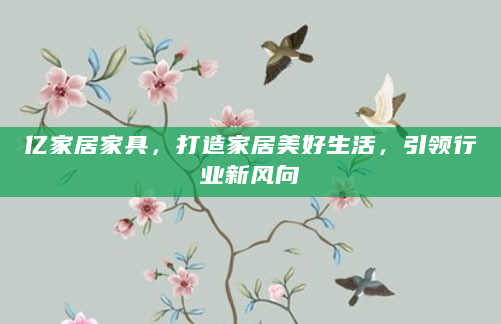 亿家居家具，打造家居美好生活，引领行业新风向