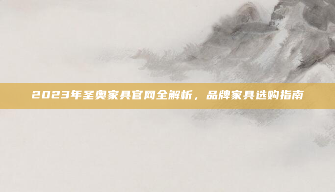 2023年圣奥家具官网全解析，品牌家具选购指南