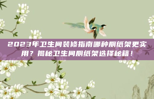 2023年卫生间装修指南哪种厕纸架更实用？揭秘卫生间厕纸架选择秘籍！