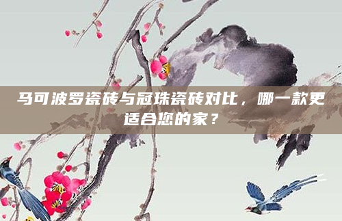 马可波罗瓷砖与冠珠瓷砖对比，哪一款更适合您的家？