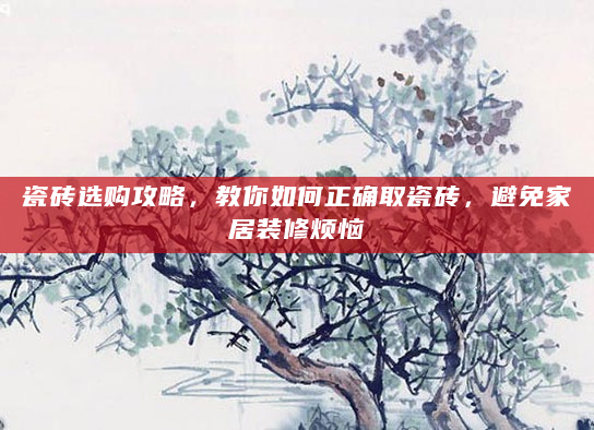 瓷砖选购攻略，教你如何正确取瓷砖，避免家居装修烦恼