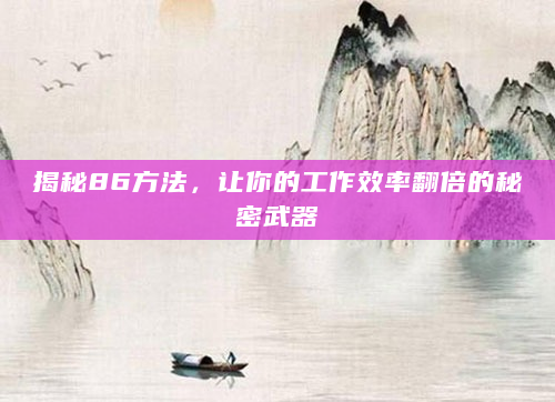 揭秘86方法，让你的工作效率翻倍的秘密武器