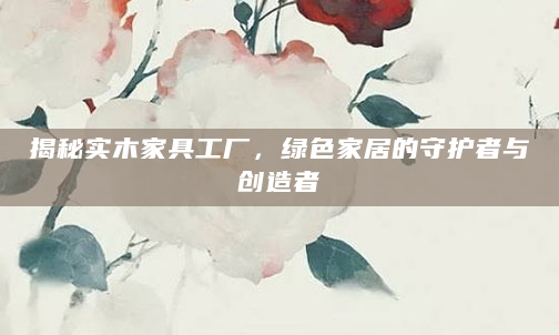 揭秘实木家具工厂，绿色家居的守护者与创造者