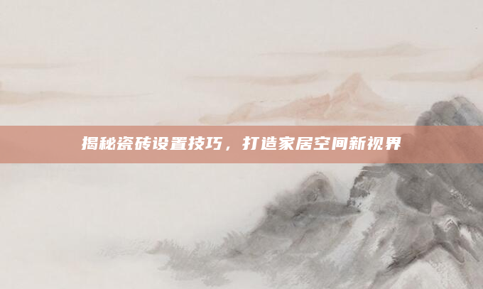 揭秘瓷砖设置技巧，打造家居空间新视界