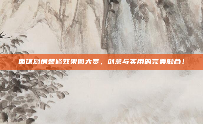 面馆厨房装修效果图大赏，创意与实用的完美融合！