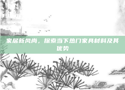 家居新风尚，探索当下热门家具材料及其优势